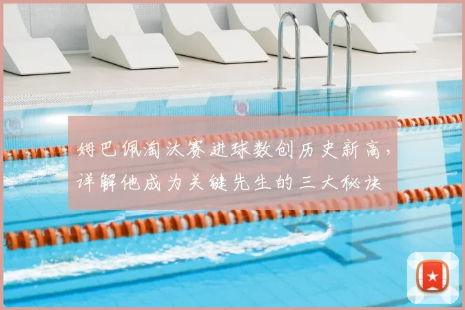 姆巴佩淘汰赛进球数创历史新高，详解他成为关键先生的三大秘诀