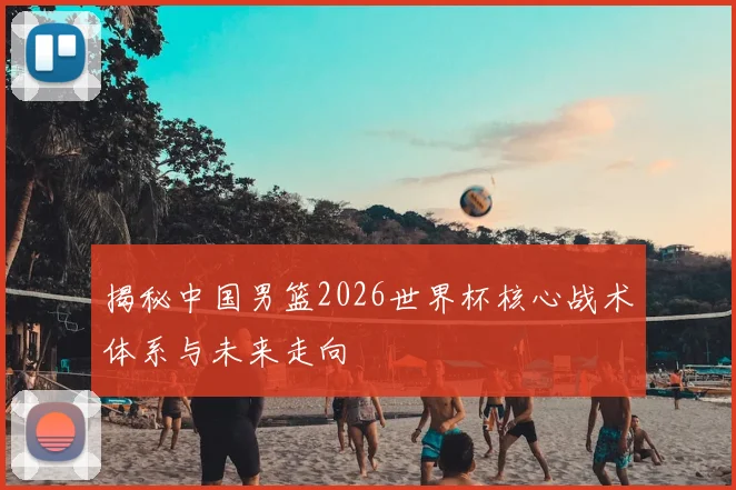 揭秘中国男篮2026世界杯核心战术体系与未来走向