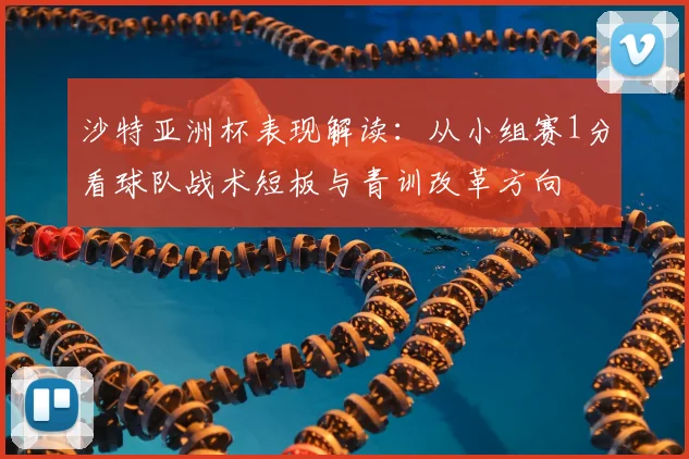 沙特亚洲杯表现解读：从小组赛1分看球队战术短板与青训改革方向