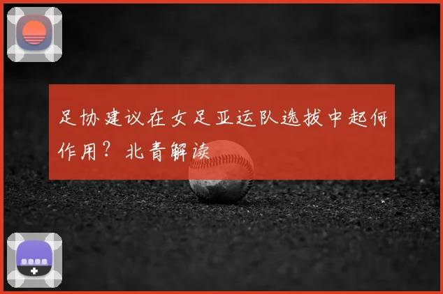 足协建议在女足亚运队选拔中起何作用？北青解读