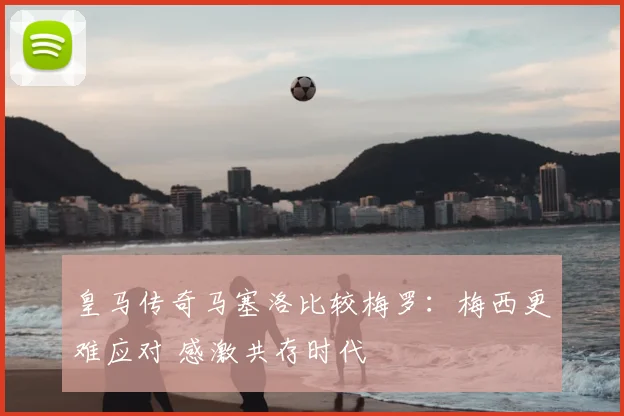 皇马传奇马塞洛比较梅罗:梅西更难应对 感激共存时代