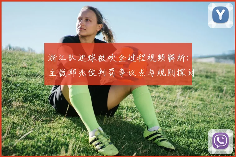 浙江队进球被吹全过程视频解析：主裁邱兆俊判罚争议点与规则探讨