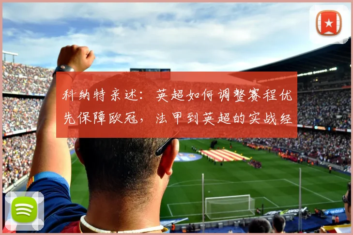 科纳特亲述:英超如何调整赛程优先保障欧冠,法甲到英超的实战经验