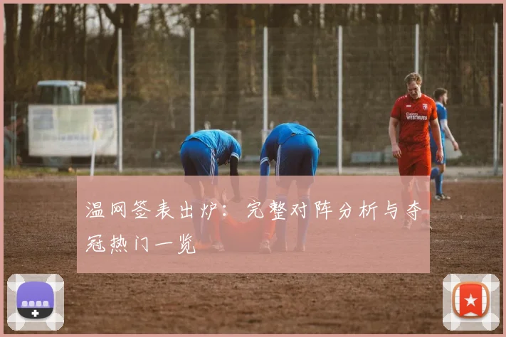 温网签表出炉:完整对阵分析与夺冠热门一览