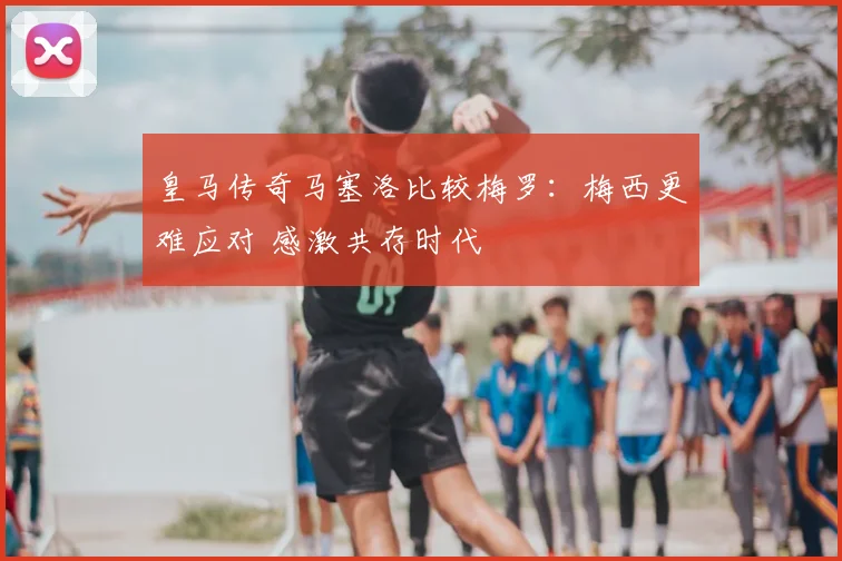皇马传奇马塞洛比较梅罗：梅西更难应对 感激共存时代