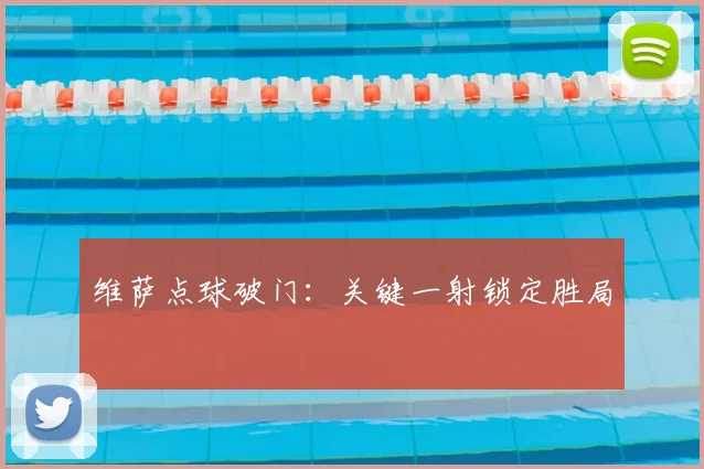 维萨点球破门：关键一射锁定胜局