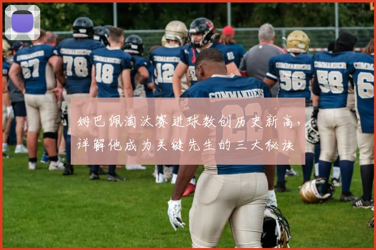 姆巴佩淘汰赛进球数创历史新高,详解他成为关键先生的三大秘诀