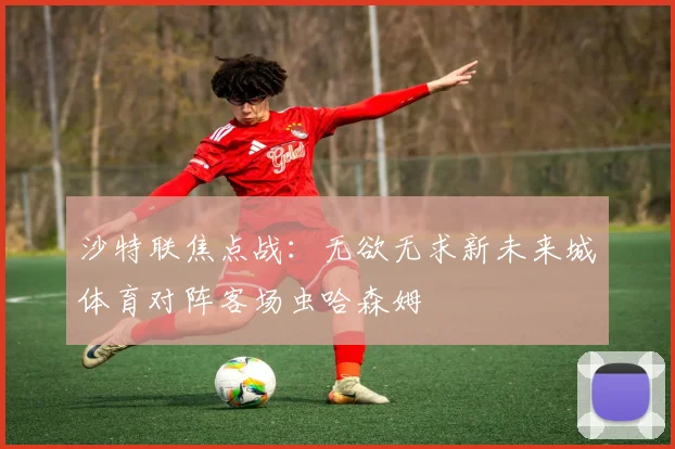 沙特联焦点战：无欲无求新未来城体育对阵客场虫哈森姆