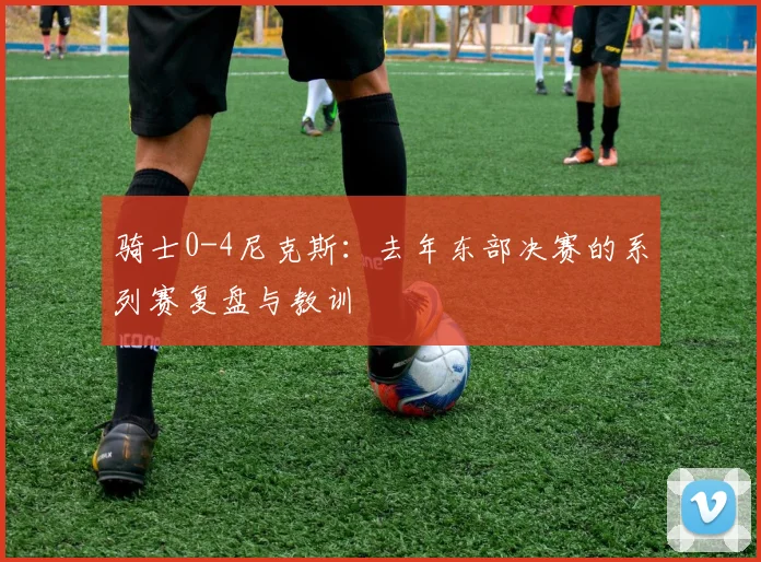 骑士0-4尼克斯:去年东部决赛的系列赛复盘与教训