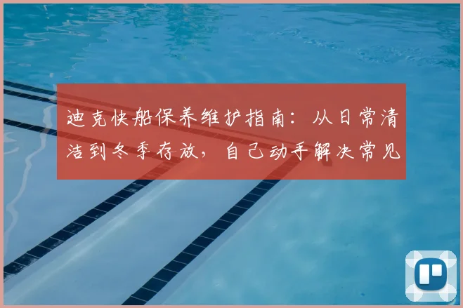 迪克快船保养维护指南:从日常清洁到冬季存放,自己动手解决常见问题