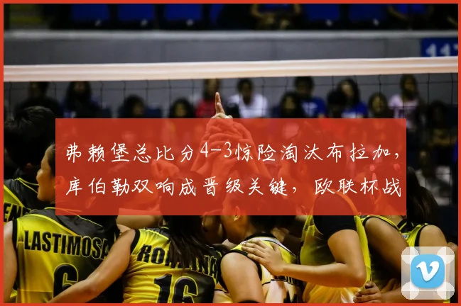 弗赖堡总比分4-3惊险淘汰布拉加,库伯勒双响成晋级关键,欧联杯战报详解