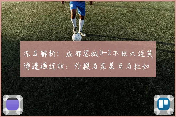 深度解析:成都蓉城0-2不敌大连英博遭遇连败,外援马莱莱马马杜如何主导比赛