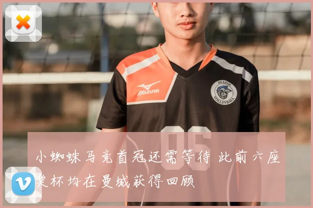 小蜘蛛马竞首冠还需等待 此前六座奖杯均在曼城获得回顾