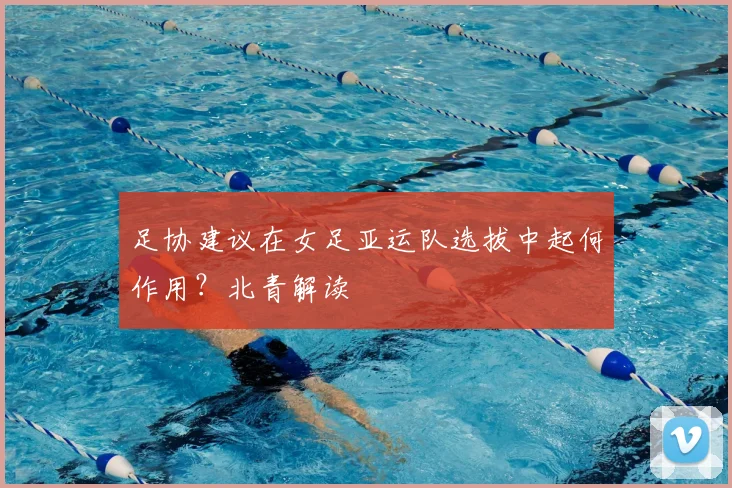 足协建议在女足亚运队选拔中起何作用?北青解读