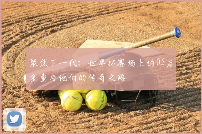 聚焦下一代:世界杯赛场上的05后金童与他们的传奇之路