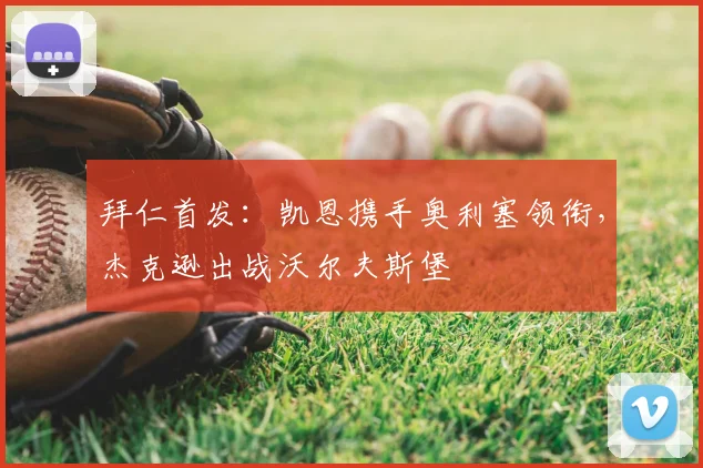 拜仁首发:凯恩携手奥利塞领衔,杰克逊出战沃尔夫斯堡