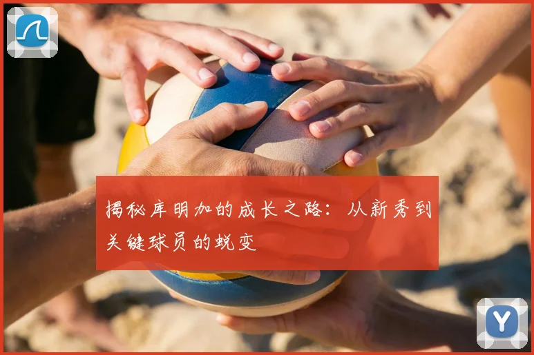 揭秘库明加的成长之路：从新秀到关键球员的蜕变