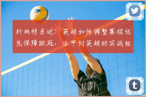 科纳特亲述：英超如何调整赛程优先保障欧冠，法甲到英超的实战经验